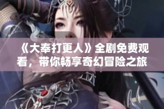 《大奉打更人》全剧免费观看，带你畅享奇幻冒险之旅