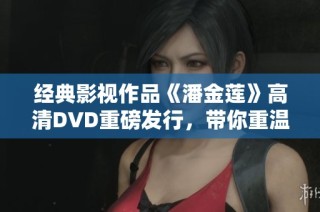 经典影视作品《潘金莲》高清DVD重磅发行，带你重温传奇故事