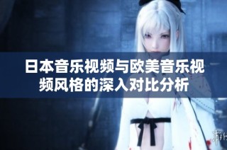 日本音乐视频与欧美音乐视频风格的深入对比分析