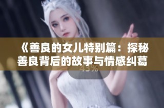 《善良的女儿特别篇：探秘善良背后的故事与情感纠葛》