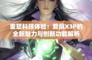 重塑科技体验：爱疯X3P的全新魅力与创新功能解析