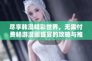 尽享韩漫精彩世界，无需付费畅游漫画盛宴的攻略与推荐
