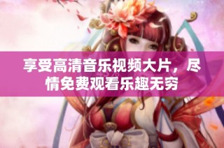享受高清音乐视频大片，尽情免费观看乐趣无穷