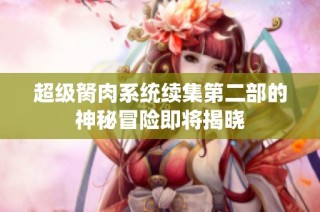 超级胬肉系统续集第二部的神秘冒险即将揭晓