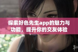 探索好色先生app的魅力与功能，提升你的交友体验
