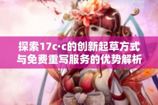 探索17c·c的创新起草方式与免费重写服务的优势解析
