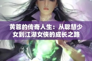 黄蓉的传奇人生：从聪慧少女到江湖女侠的成长之路