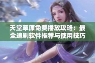 天堂草原免费播放攻略：最全追剧软件推荐与使用技巧