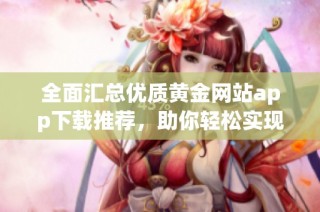 全面汇总优质黄金网站app下载推荐，助你轻松实现投资梦想