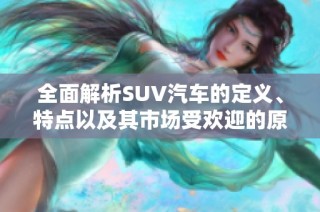 全面解析SUV汽车的定义、特点以及其市场受欢迎的原因