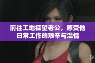 前往工地探望老公，感受他日常工作的艰辛与温情