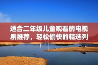 适合二年级儿童观看的电视剧推荐，轻松愉快的精选列表