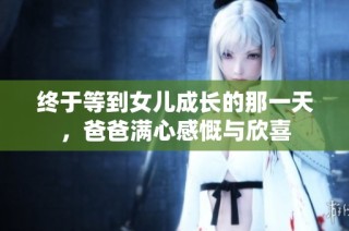 终于等到女儿成长的那一天，爸爸满心感慨与欣喜