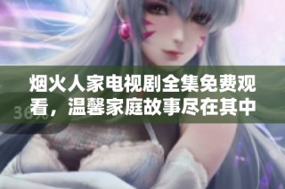 烟火人家电视剧全集免费观看，温馨家庭故事尽在其中