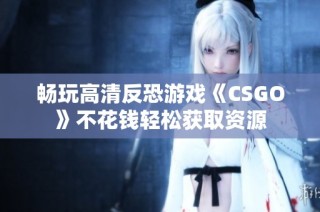 畅玩高清反恐游戏《CSGO》不花钱轻松获取资源