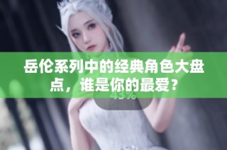 岳伦系列中的经典角色大盘点，谁是你的最爱？