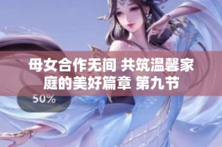 母女合作无间 共筑温馨家庭的美好篇章 第九节