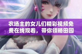 农场主的女儿们精彩视频免费在线观看，带你领略田园生活的乐趣