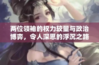 两位领袖的权力较量与政治博弈，令人深思的浮沉之路