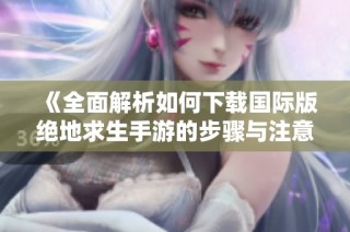 《全面解析如何下载国际版绝地求生手游的步骤与注意事项》