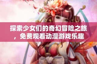 探索少女们的奇幻冒险之旅，免费观看动漫游戏乐趣