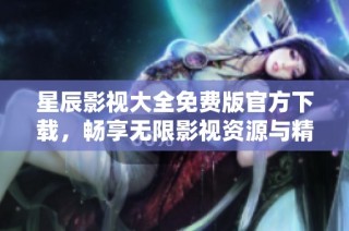 星辰影视大全免费版官方下载，畅享无限影视资源与精彩内容