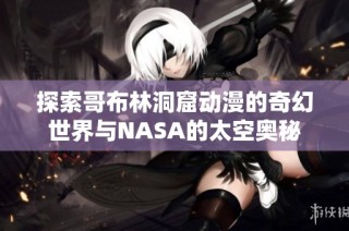 探索哥布林洞窟动漫的奇幻世界与NASA的太空奥秘