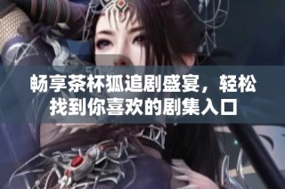 畅享茶杯狐追剧盛宴，轻松找到你喜欢的剧集入口