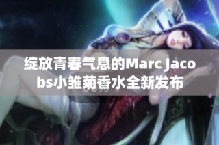 绽放青春气息的Marc Jacobs小雏菊香水全新发布