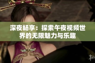 深夜畅享：探索午夜视频世界的无限魅力与乐趣