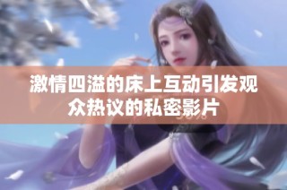 激情四溢的床上互动引发观众热议的私密影片