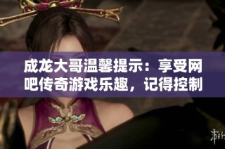 成龙大哥温馨提示：享受网吧传奇游戏乐趣，记得控制时间哦！