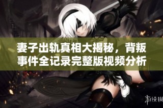 妻子出轨真相大揭秘，背叛事件全记录完整版视频分析