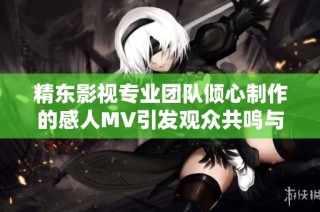 精东影视专业团队倾心制作的感人MV引发观众共鸣与思考