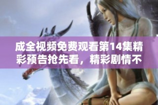 成全视频免费观看第14集精彩预告抢先看，精彩剧情不容错过