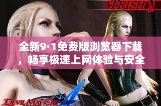 全新9·1免费版浏览器下载，畅享极速上网体验与安全保障