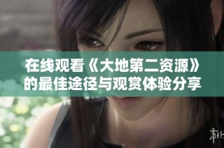 在线观看《大地第二资源》的最佳途径与观赏体验分享