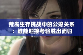 荒岛生存挑战中的公媳关系：谁能迎接考验胜出而归