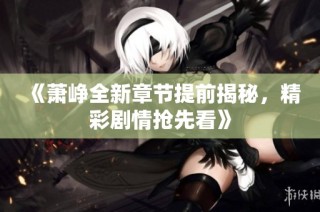 《萧峥全新章节提前揭秘，精彩剧情抢先看》