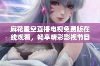 麻花星空直播电视免费版在线观看，畅享精彩影视节目