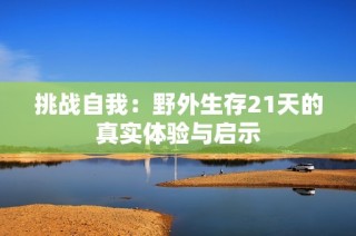 挑战自我：野外生存21天的真实体验与启示