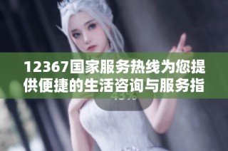 12367国家服务热线为您提供便捷的生活咨询与服务指南