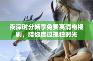 夜深时分畅享免费高清电视剧，陪你度过孤独时光