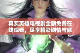 真实英雄电视剧全剧免费在线观看，尽享精彩剧情与感人故事