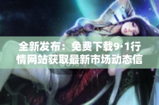 全新发布：免费下载9·1行情网站获取最新市场动态信息