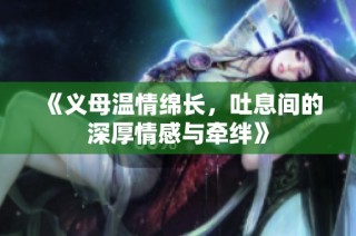 《义母温情绵长，吐息间的深厚情感与牵绊》