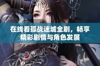 在线看孤战迷城全剧，畅享精彩剧情与角色发展