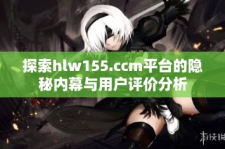 探索hlw155.ccm平台的隐秘内幕与用户评价分析