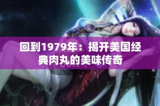 回到1979年：揭开美国经典肉丸的美味传奇