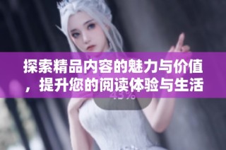 探索精品内容的魅力与价值，提升您的阅读体验与生活品质